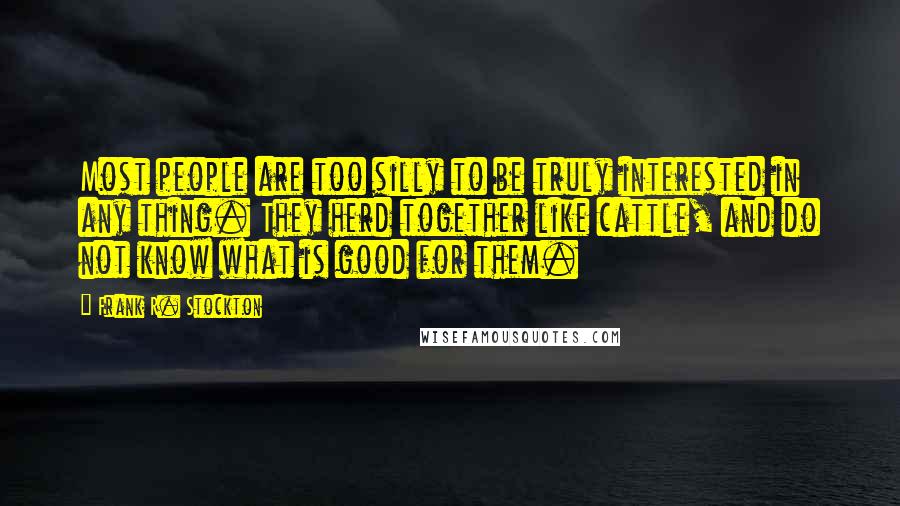 Frank R. Stockton Quotes: Most people are too silly to be truly interested in any thing. They herd together like cattle, and do not know what is good for them.