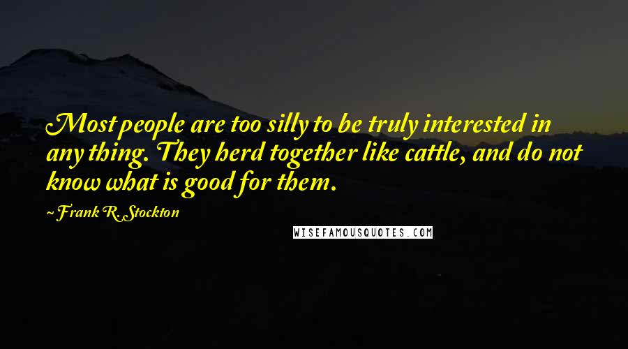 Frank R. Stockton Quotes: Most people are too silly to be truly interested in any thing. They herd together like cattle, and do not know what is good for them.