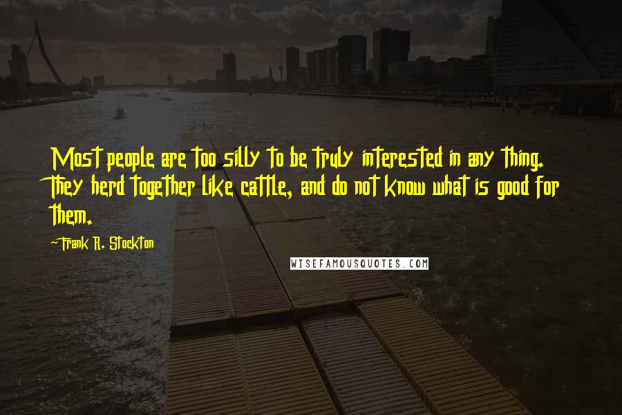 Frank R. Stockton Quotes: Most people are too silly to be truly interested in any thing. They herd together like cattle, and do not know what is good for them.