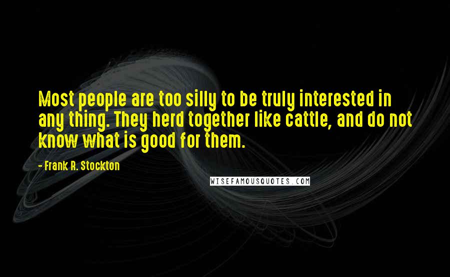 Frank R. Stockton Quotes: Most people are too silly to be truly interested in any thing. They herd together like cattle, and do not know what is good for them.