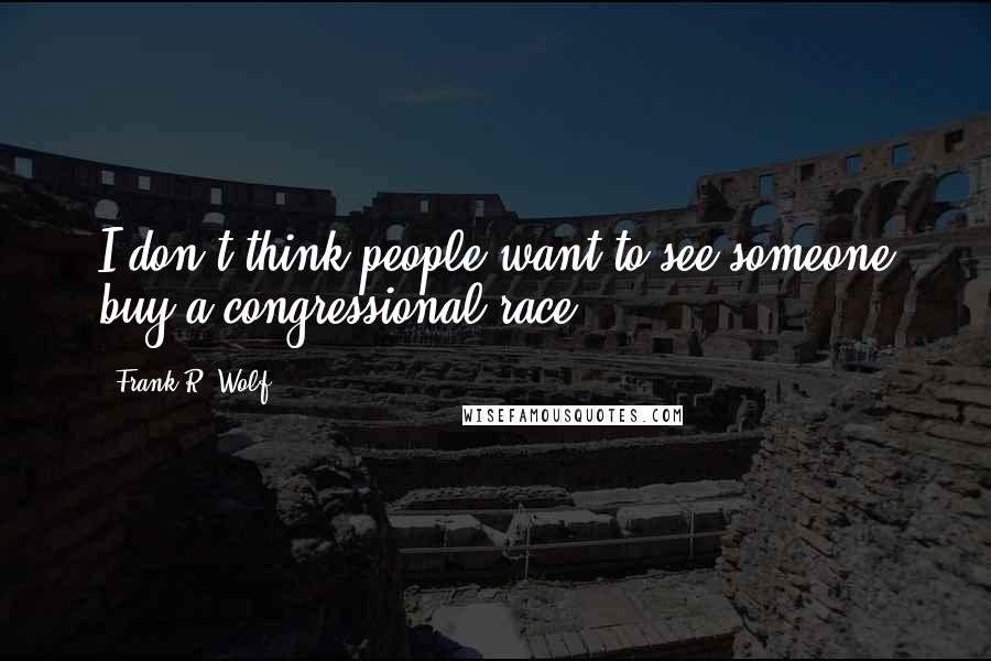 Frank R. Wolf Quotes: I don't think people want to see someone buy a congressional race.