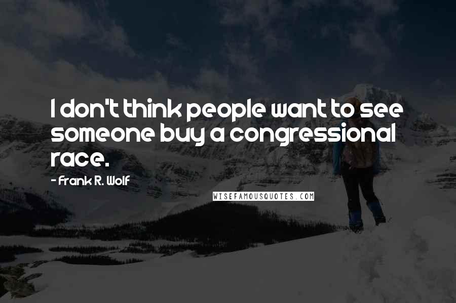 Frank R. Wolf Quotes: I don't think people want to see someone buy a congressional race.