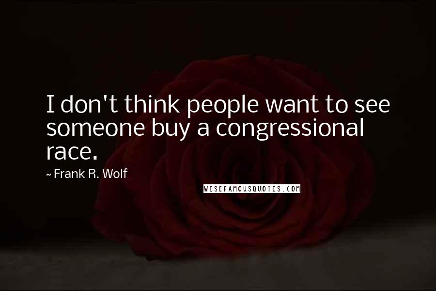 Frank R. Wolf Quotes: I don't think people want to see someone buy a congressional race.