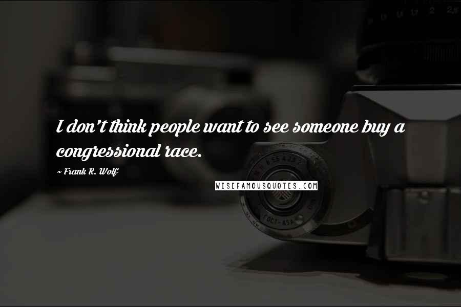 Frank R. Wolf Quotes: I don't think people want to see someone buy a congressional race.