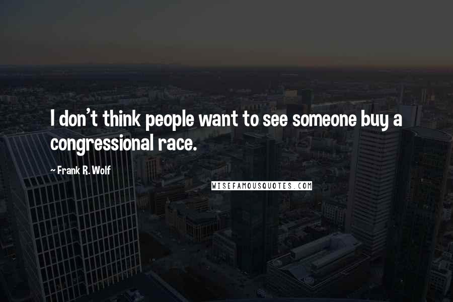 Frank R. Wolf Quotes: I don't think people want to see someone buy a congressional race.