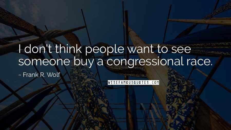 Frank R. Wolf Quotes: I don't think people want to see someone buy a congressional race.