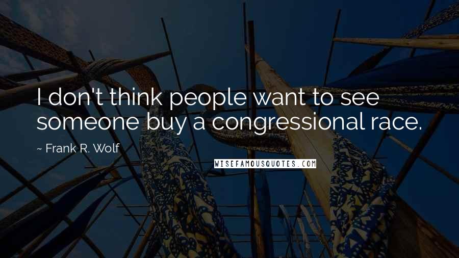 Frank R. Wolf Quotes: I don't think people want to see someone buy a congressional race.