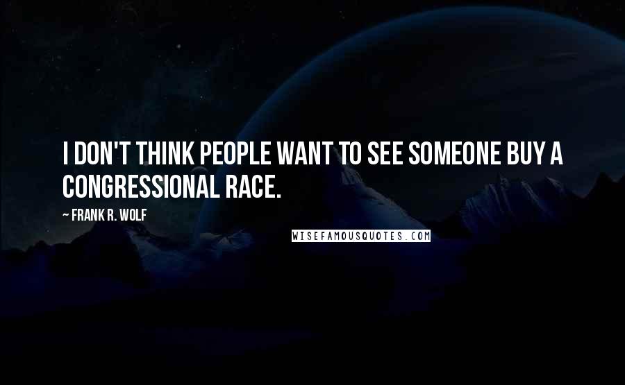 Frank R. Wolf Quotes: I don't think people want to see someone buy a congressional race.