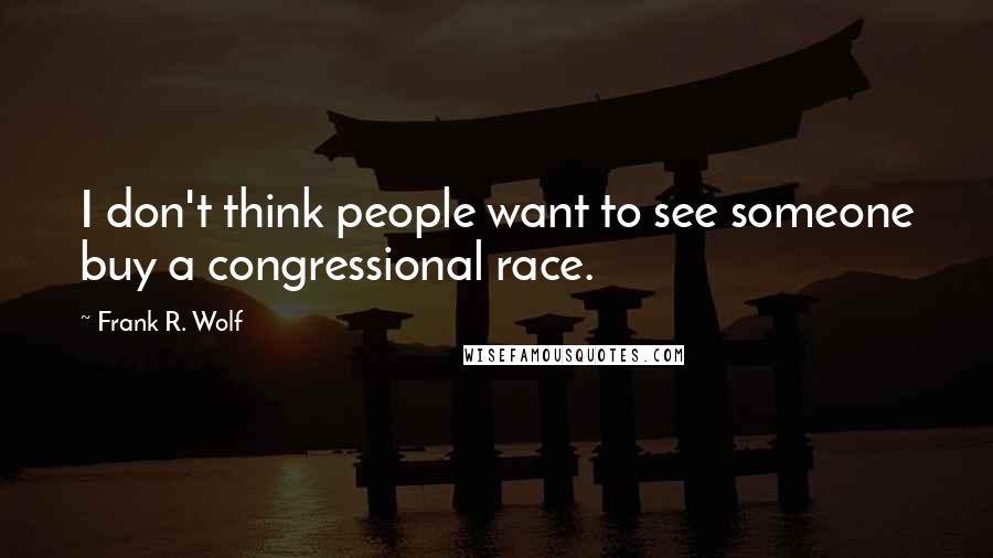 Frank R. Wolf Quotes: I don't think people want to see someone buy a congressional race.