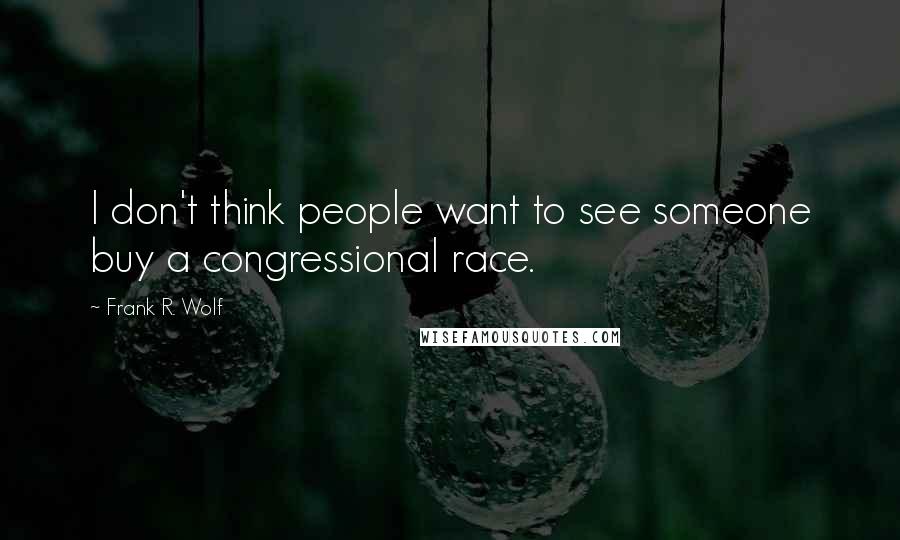 Frank R. Wolf Quotes: I don't think people want to see someone buy a congressional race.