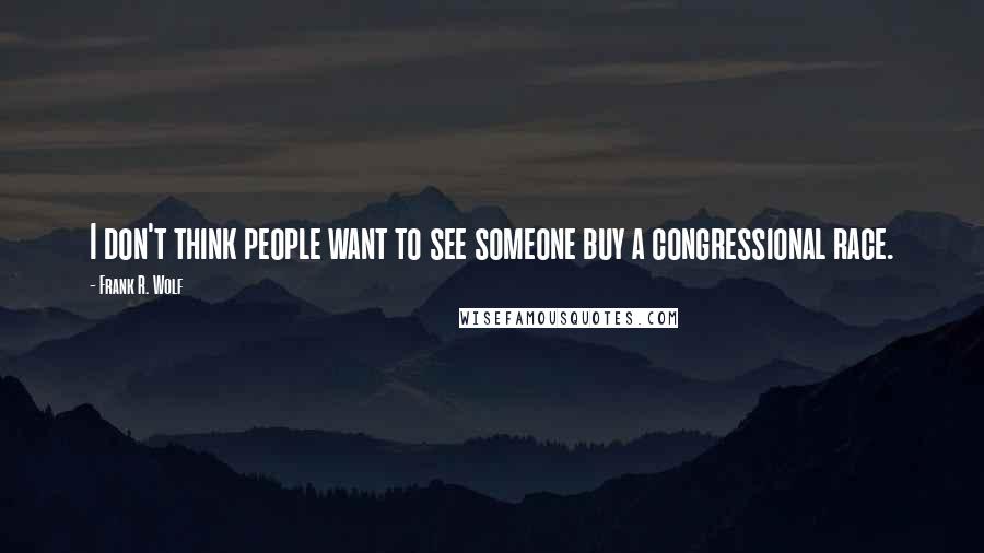 Frank R. Wolf Quotes: I don't think people want to see someone buy a congressional race.
