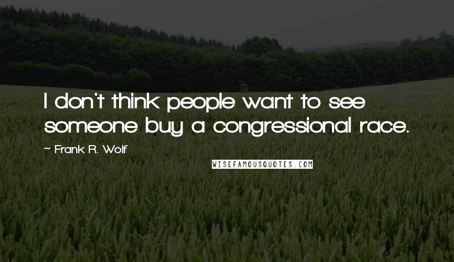 Frank R. Wolf Quotes: I don't think people want to see someone buy a congressional race.