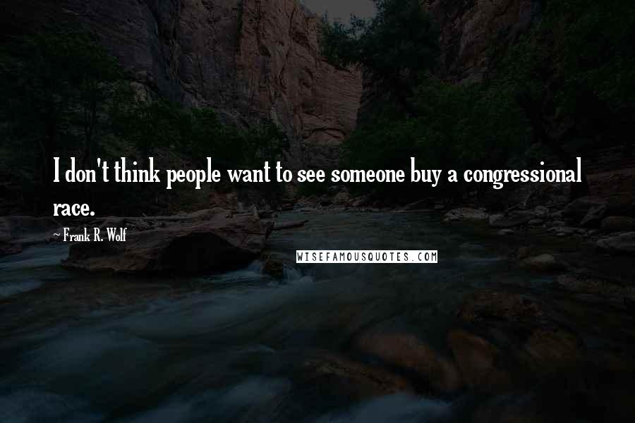 Frank R. Wolf Quotes: I don't think people want to see someone buy a congressional race.