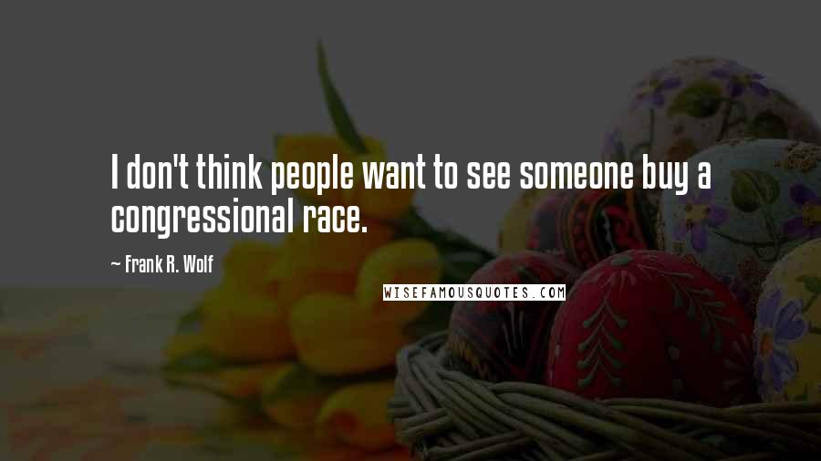 Frank R. Wolf Quotes: I don't think people want to see someone buy a congressional race.