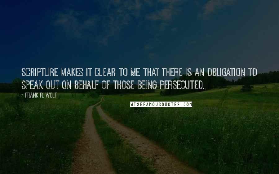 Frank R. Wolf Quotes: Scripture makes it clear to me that there is an obligation to speak out on behalf of those being persecuted.