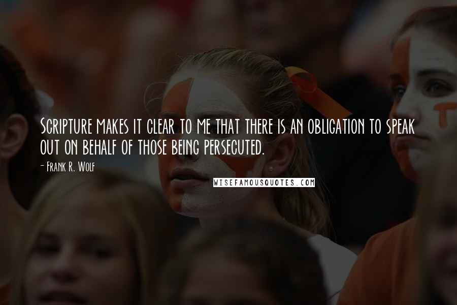 Frank R. Wolf Quotes: Scripture makes it clear to me that there is an obligation to speak out on behalf of those being persecuted.