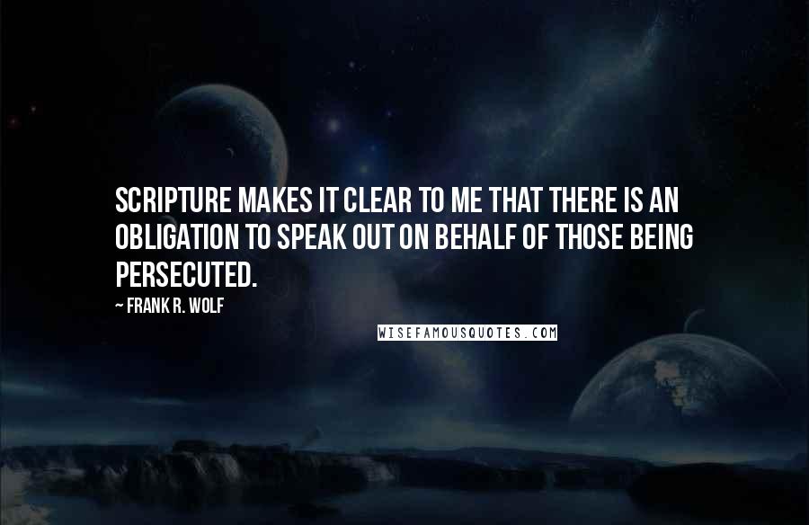 Frank R. Wolf Quotes: Scripture makes it clear to me that there is an obligation to speak out on behalf of those being persecuted.