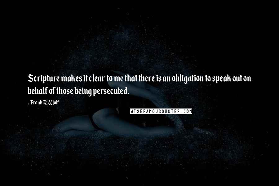 Frank R. Wolf Quotes: Scripture makes it clear to me that there is an obligation to speak out on behalf of those being persecuted.