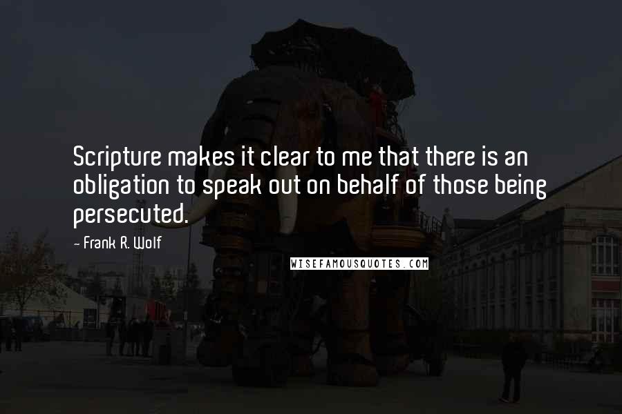 Frank R. Wolf Quotes: Scripture makes it clear to me that there is an obligation to speak out on behalf of those being persecuted.