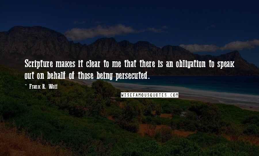 Frank R. Wolf Quotes: Scripture makes it clear to me that there is an obligation to speak out on behalf of those being persecuted.