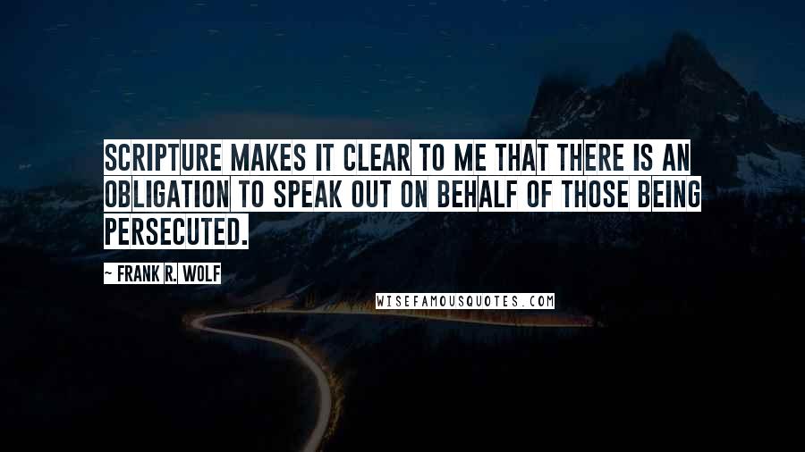 Frank R. Wolf Quotes: Scripture makes it clear to me that there is an obligation to speak out on behalf of those being persecuted.
