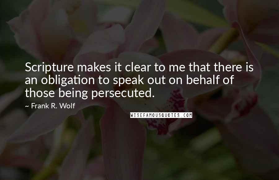 Frank R. Wolf Quotes: Scripture makes it clear to me that there is an obligation to speak out on behalf of those being persecuted.