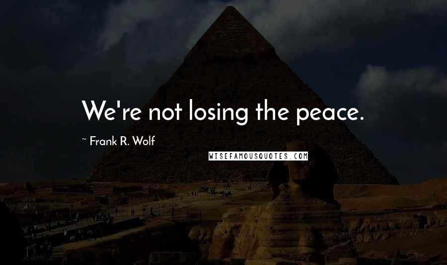 Frank R. Wolf Quotes: We're not losing the peace.