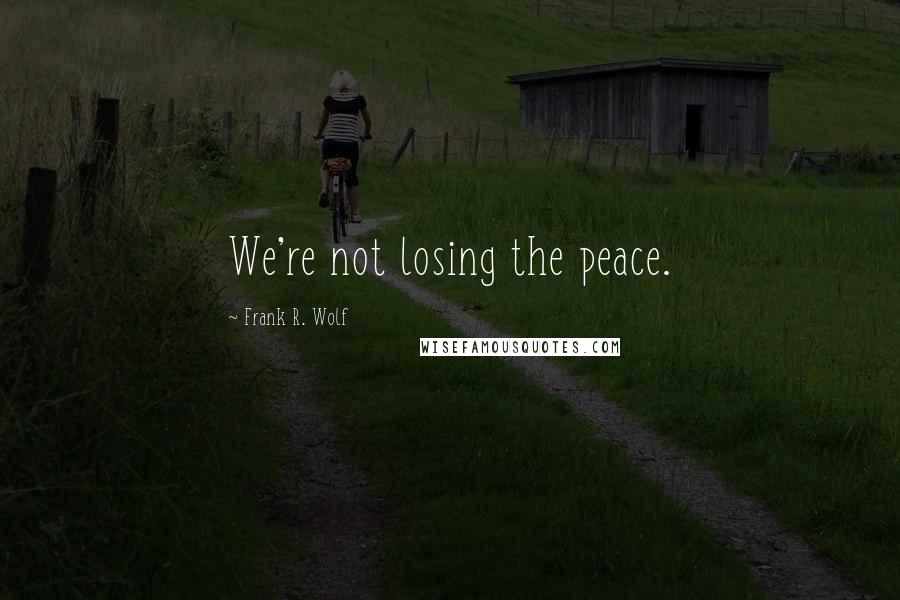 Frank R. Wolf Quotes: We're not losing the peace.