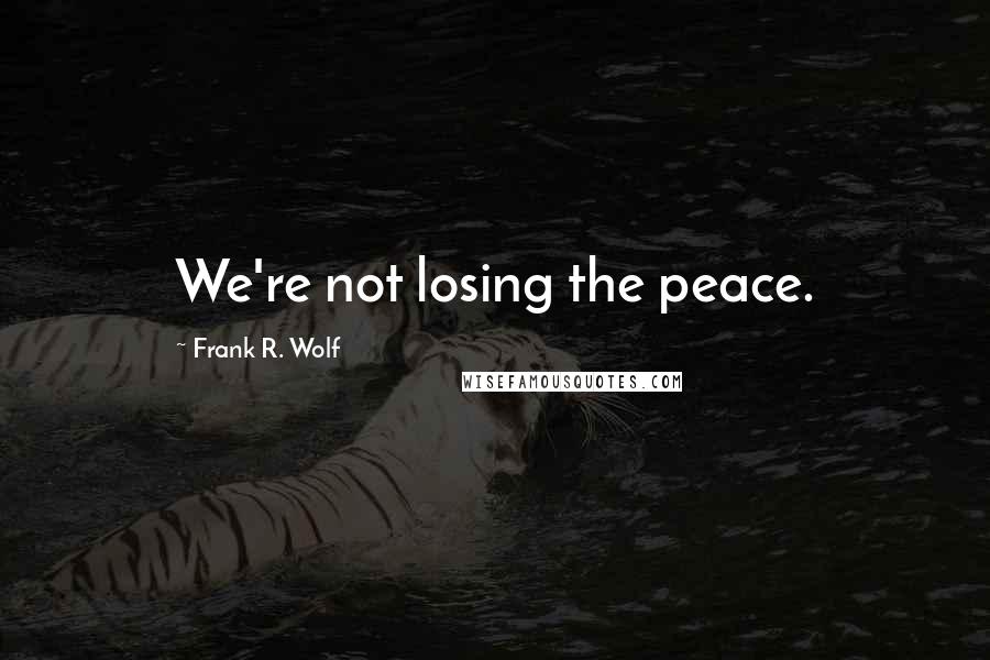 Frank R. Wolf Quotes: We're not losing the peace.