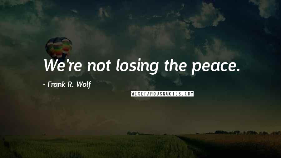 Frank R. Wolf Quotes: We're not losing the peace.