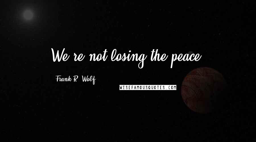 Frank R. Wolf Quotes: We're not losing the peace.