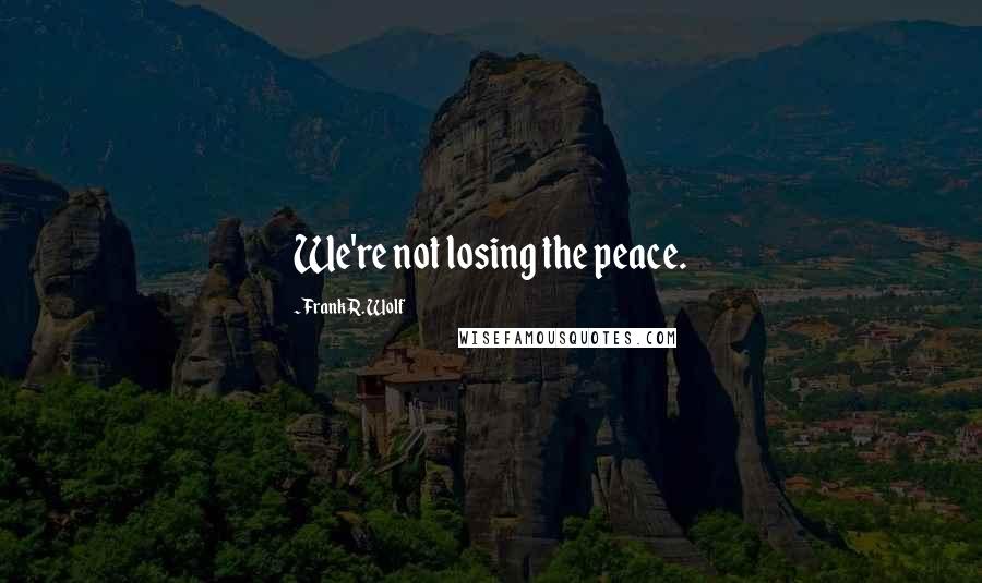 Frank R. Wolf Quotes: We're not losing the peace.