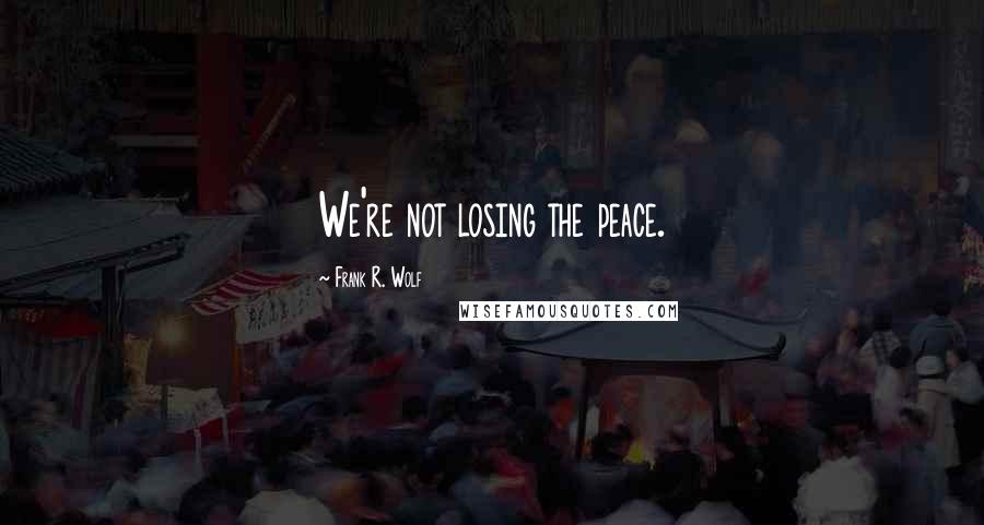 Frank R. Wolf Quotes: We're not losing the peace.