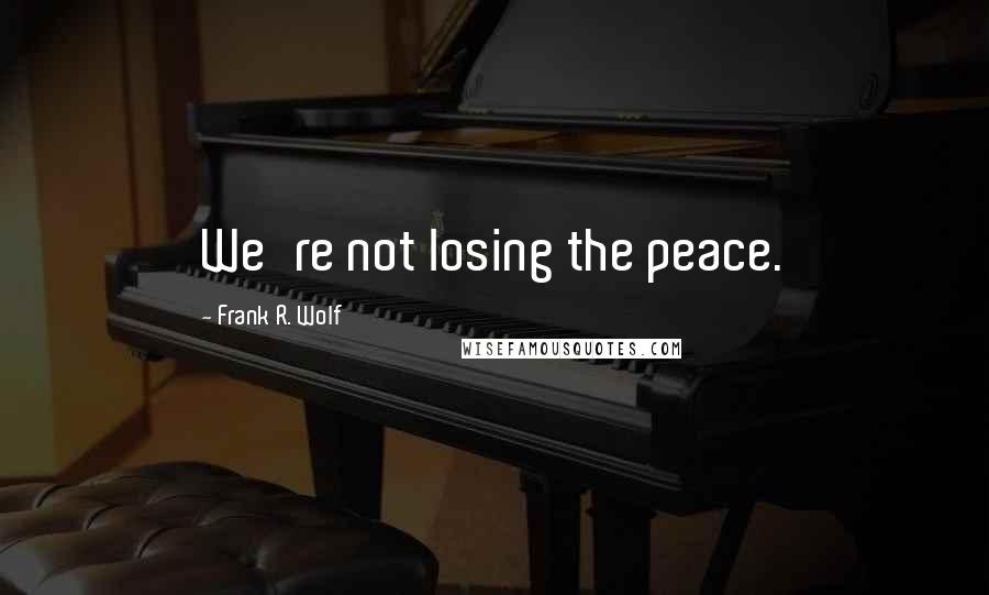 Frank R. Wolf Quotes: We're not losing the peace.