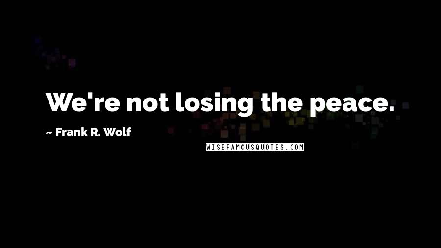 Frank R. Wolf Quotes: We're not losing the peace.