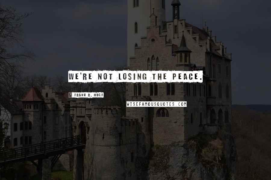 Frank R. Wolf Quotes: We're not losing the peace.