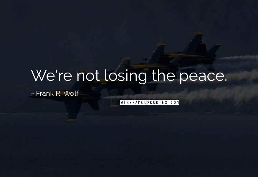 Frank R. Wolf Quotes: We're not losing the peace.