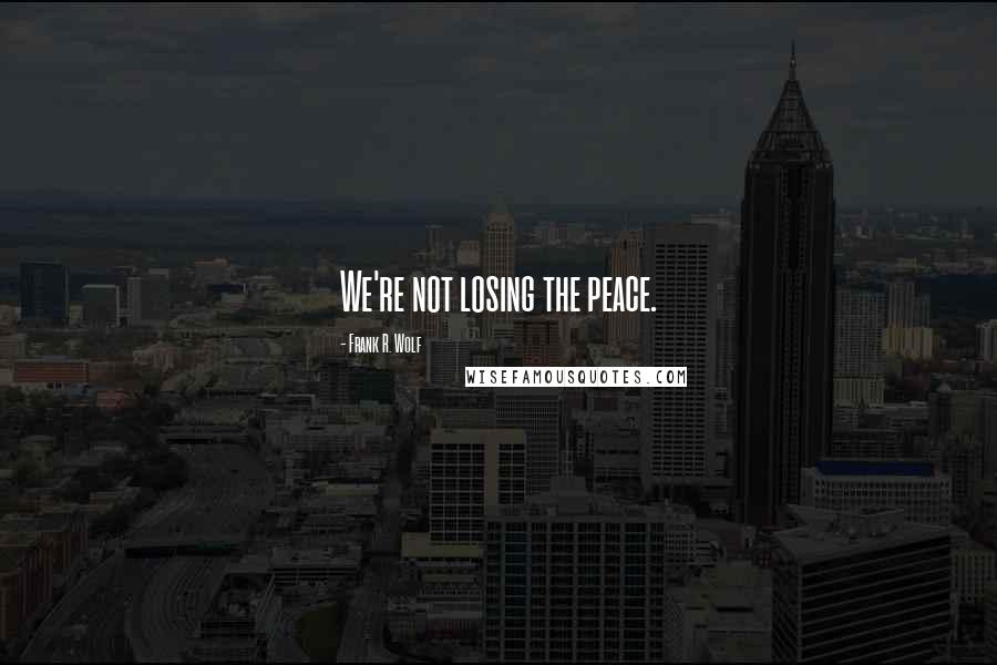 Frank R. Wolf Quotes: We're not losing the peace.