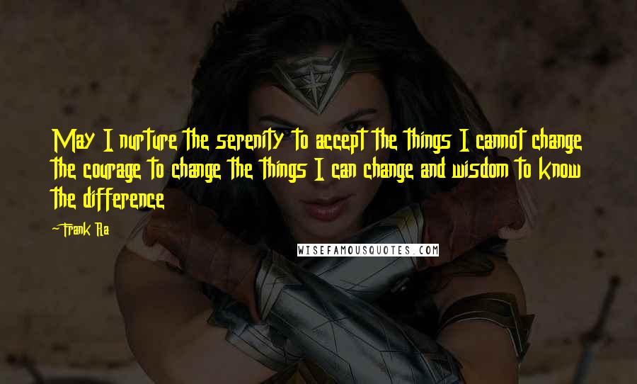 Frank Ra Quotes: May I nurture the serenity to accept the things I cannot change the courage to change the things I can change and wisdom to know the difference