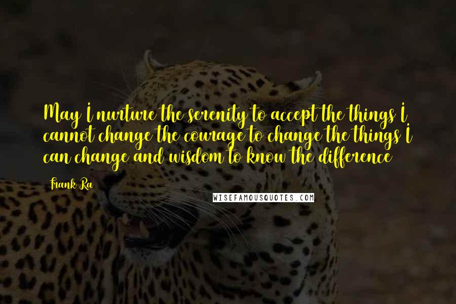 Frank Ra Quotes: May I nurture the serenity to accept the things I cannot change the courage to change the things I can change and wisdom to know the difference