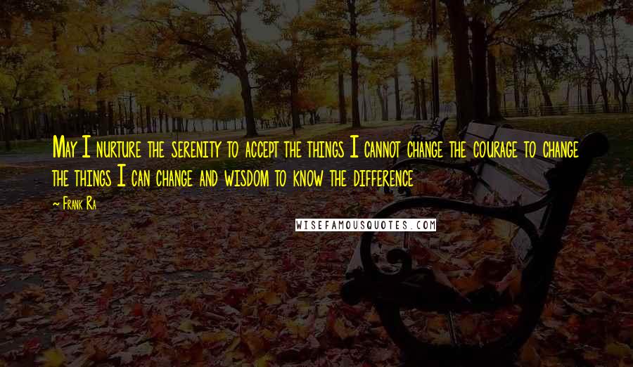 Frank Ra Quotes: May I nurture the serenity to accept the things I cannot change the courage to change the things I can change and wisdom to know the difference