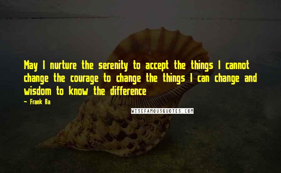 Frank Ra Quotes: May I nurture the serenity to accept the things I cannot change the courage to change the things I can change and wisdom to know the difference