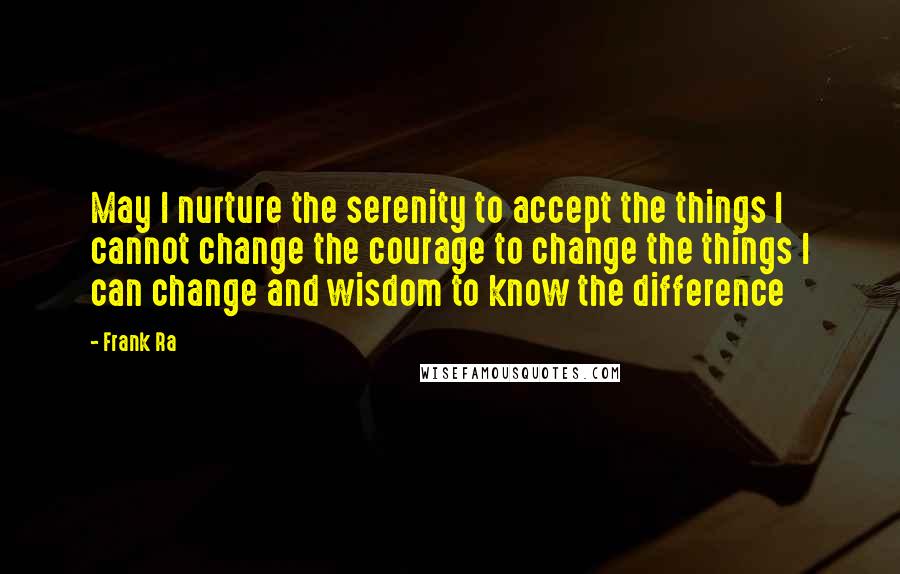 Frank Ra Quotes: May I nurture the serenity to accept the things I cannot change the courage to change the things I can change and wisdom to know the difference