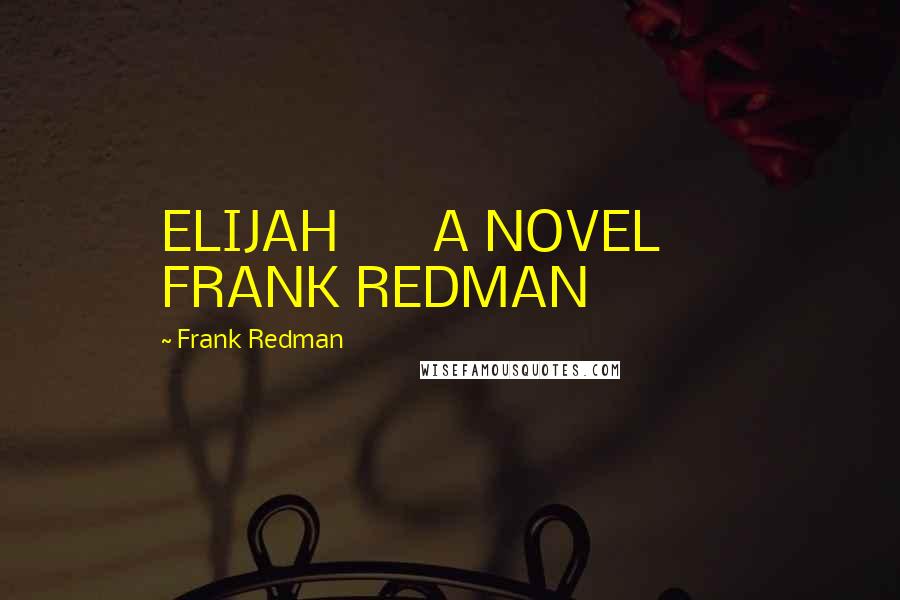 Frank Redman Quotes: ELIJAH       A NOVEL       FRANK REDMAN