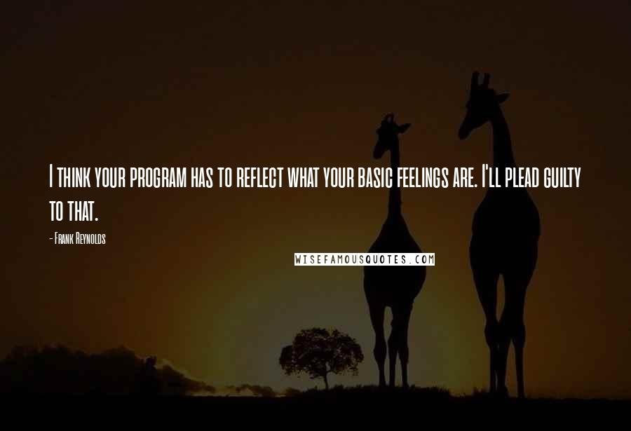 Frank Reynolds Quotes: I think your program has to reflect what your basic feelings are. I'll plead guilty to that.