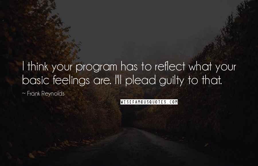 Frank Reynolds Quotes: I think your program has to reflect what your basic feelings are. I'll plead guilty to that.