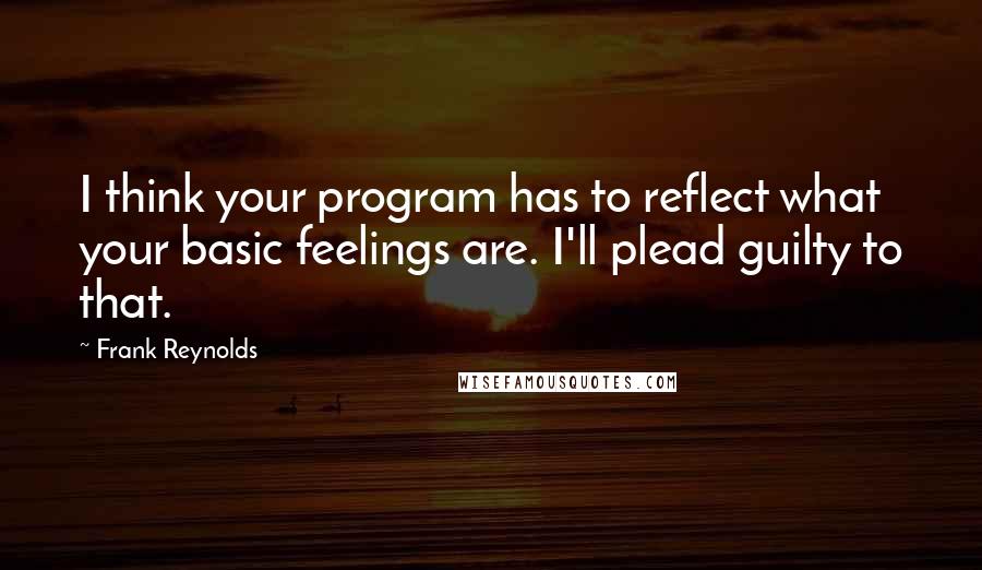 Frank Reynolds Quotes: I think your program has to reflect what your basic feelings are. I'll plead guilty to that.