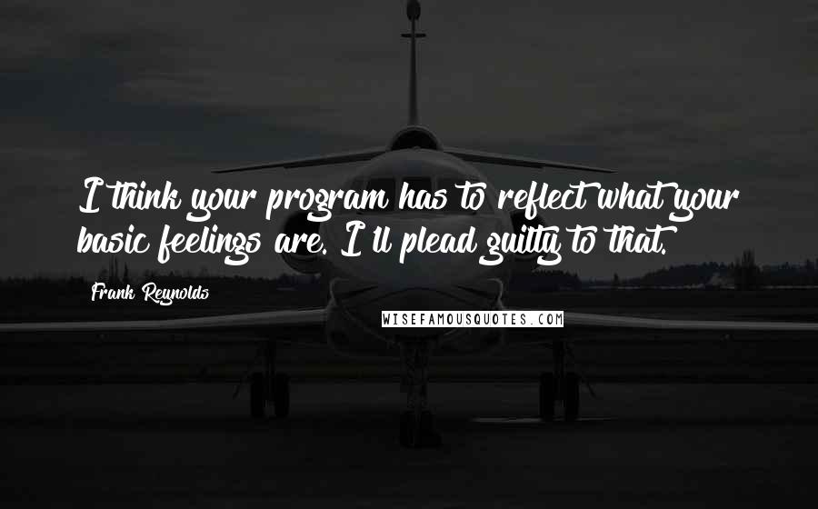 Frank Reynolds Quotes: I think your program has to reflect what your basic feelings are. I'll plead guilty to that.