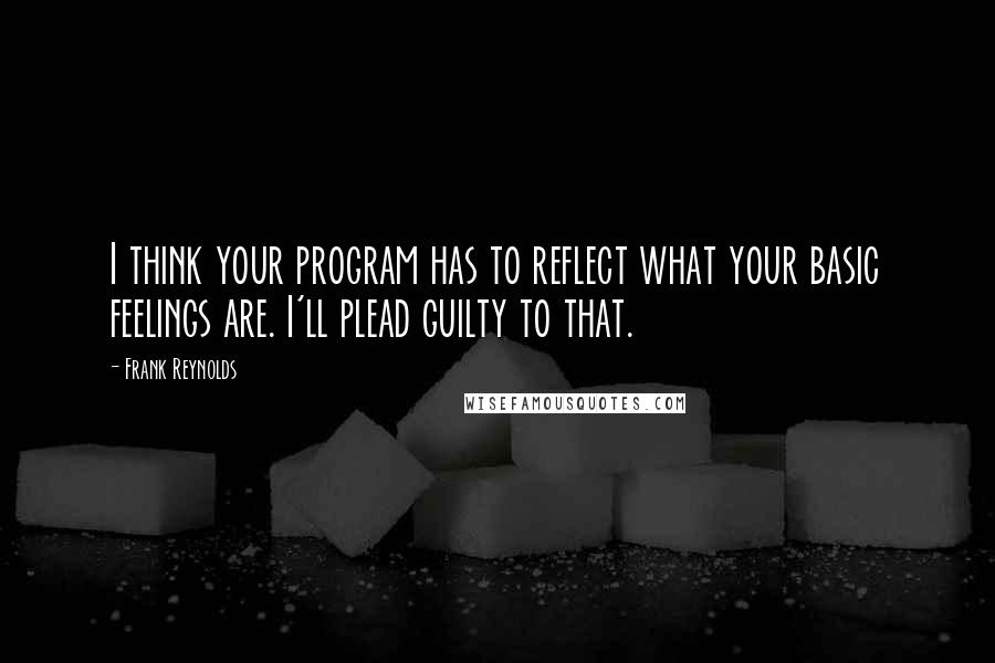 Frank Reynolds Quotes: I think your program has to reflect what your basic feelings are. I'll plead guilty to that.