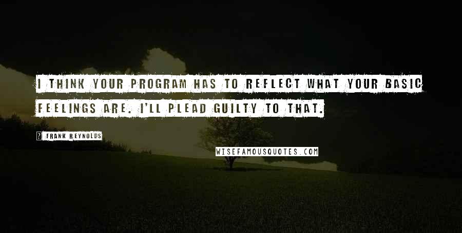 Frank Reynolds Quotes: I think your program has to reflect what your basic feelings are. I'll plead guilty to that.